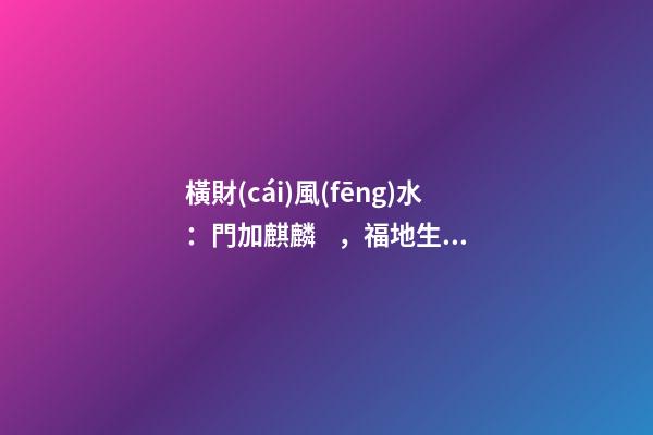 橫財(cái)風(fēng)水：門加麒麟，福地生金